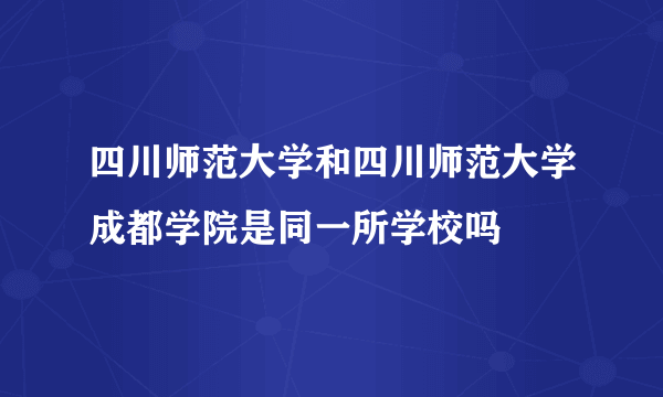 四川师范大学和四川师范大学成都学院是同一所学校吗