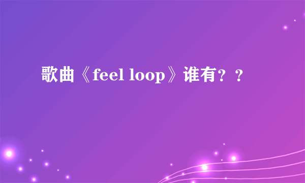 歌曲《feel loop》谁有？？