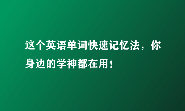 这个英语单词快速记忆法，你身边的学神都在用！