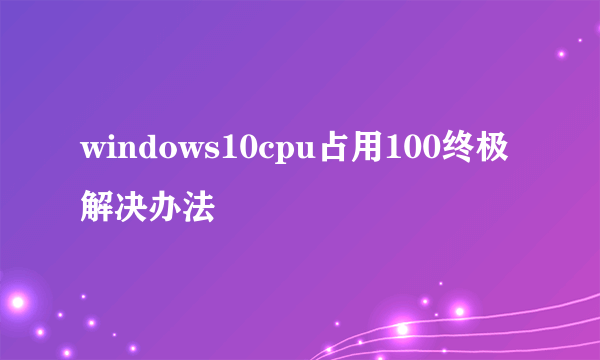 windows10cpu占用100终极解决办法