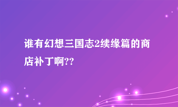 谁有幻想三国志2续缘篇的商店补丁啊??