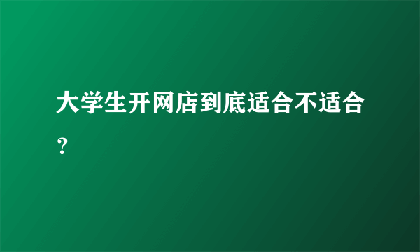 大学生开网店到底适合不适合？