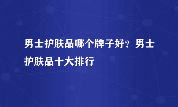 男士护肤品哪个牌子好？男士护肤品十大排行