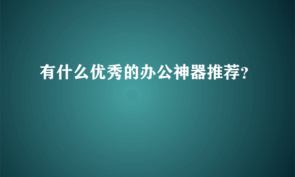 有什么优秀的办公神器推荐？