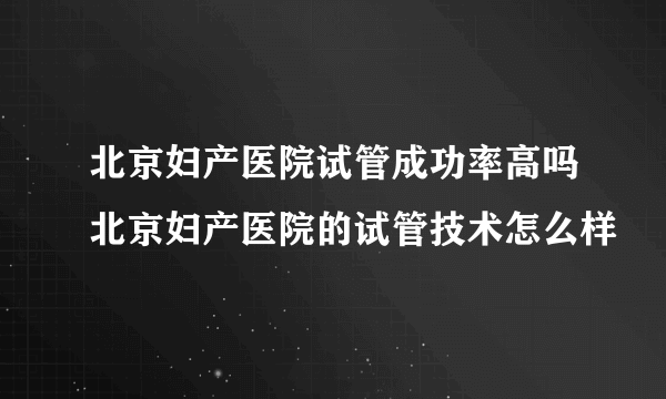 北京妇产医院试管成功率高吗北京妇产医院的试管技术怎么样