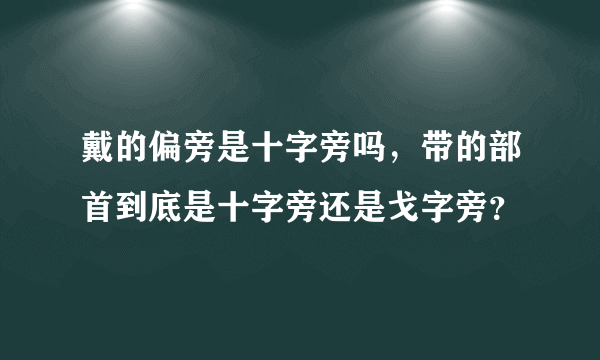 戴的偏旁是十字旁吗，带的部首到底是十字旁还是戈字旁？