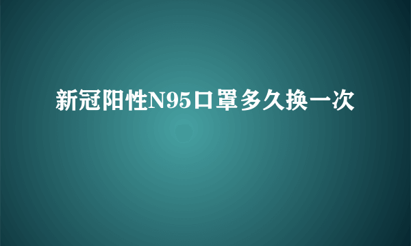 新冠阳性N95口罩多久换一次