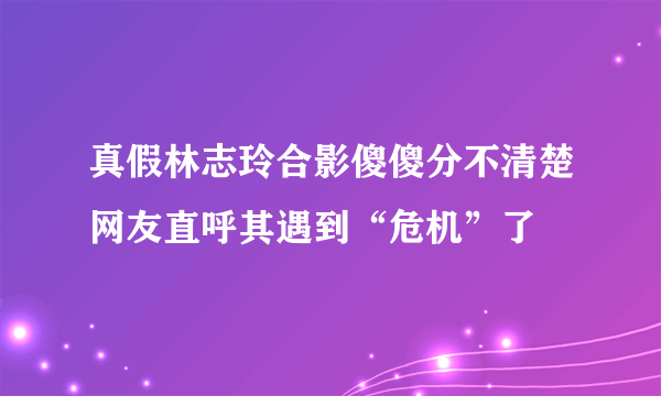 真假林志玲合影傻傻分不清楚网友直呼其遇到“危机”了