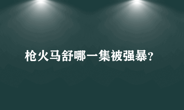 枪火马舒哪一集被强暴？