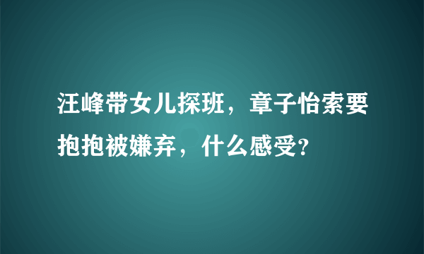 汪峰带女儿探班，章子怡索要抱抱被嫌弃，什么感受？