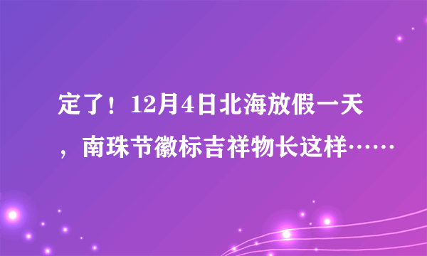 定了！12月4日北海放假一天，南珠节徽标吉祥物长这样……