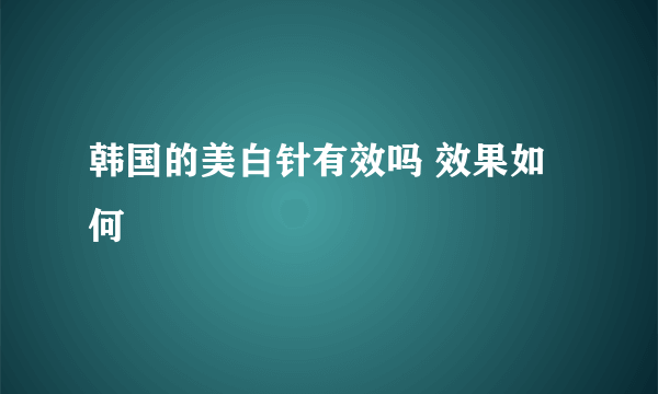 韩国的美白针有效吗 效果如何