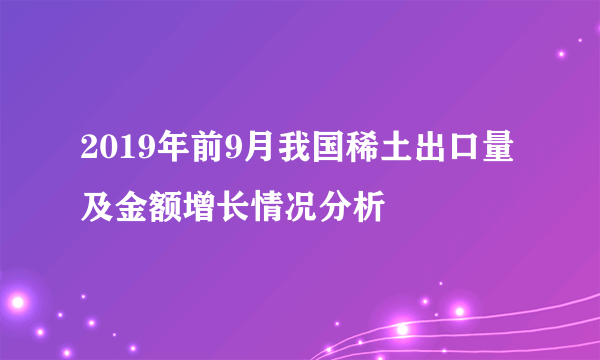 2019年前9月我国稀土出口量及金额增长情况分析