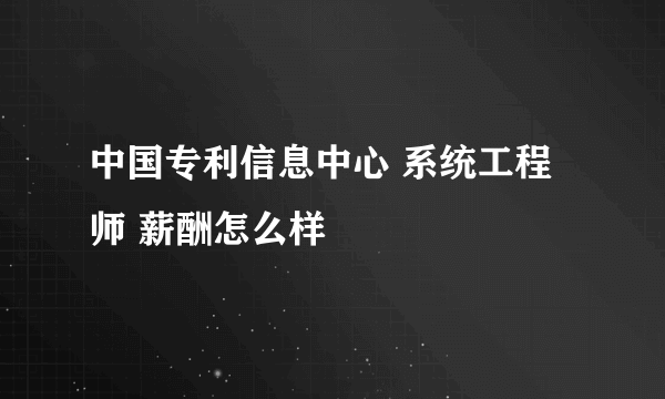 中国专利信息中心 系统工程师 薪酬怎么样