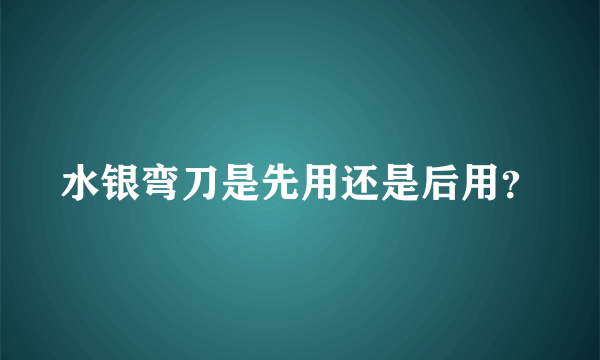 水银弯刀是先用还是后用？