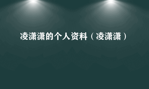 凌潇潇的个人资料（凌潇潇）