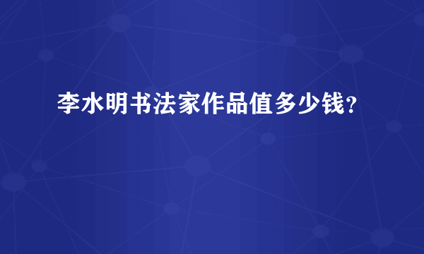 李水明书法家作品值多少钱？