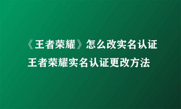 《王者荣耀》怎么改实名认证 王者荣耀实名认证更改方法