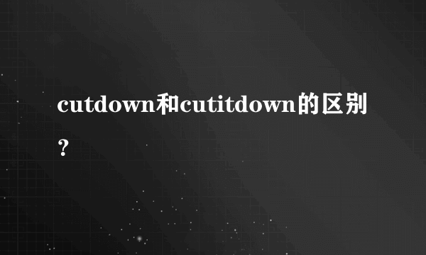 cutdown和cutitdown的区别？