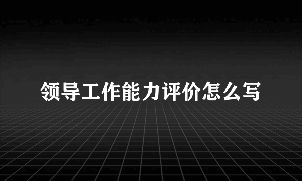 领导工作能力评价怎么写