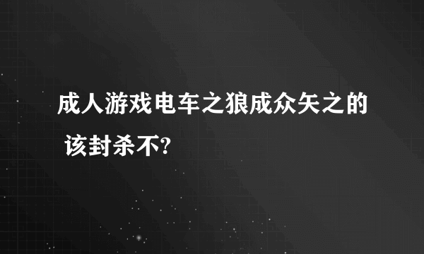 成人游戏电车之狼成众矢之的 该封杀不?