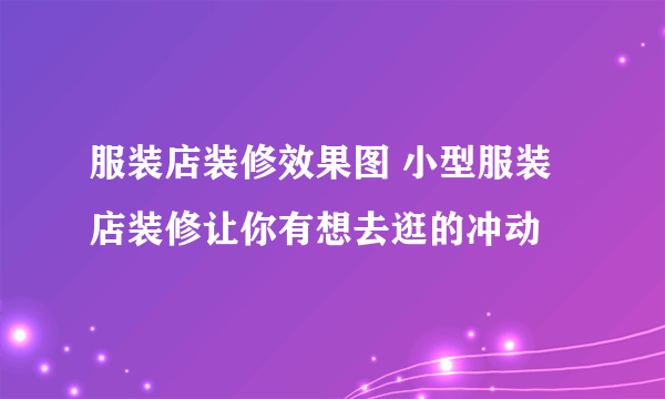 服装店装修效果图 小型服装店装修让你有想去逛的冲动