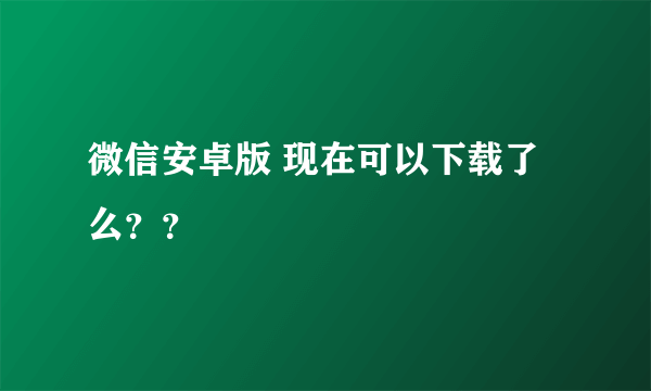 微信安卓版 现在可以下载了么？？