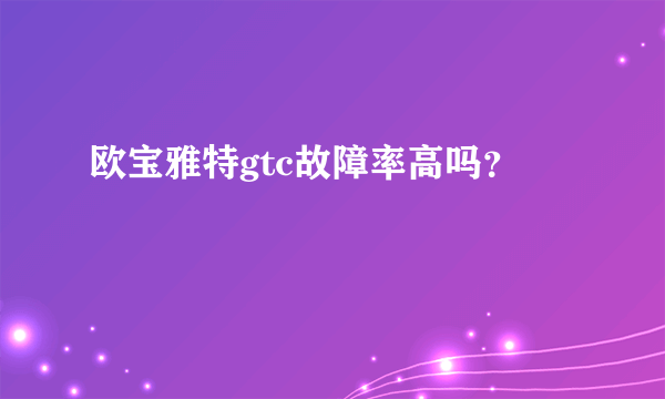 欧宝雅特gtc故障率高吗？