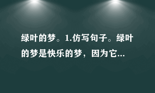 绿叶的梦。1.仿写句子。绿叶的梦是快乐的梦，因为它给我们的童年带来了很多乐趣。绿叶的梦是多彩的梦，因为。绿叶的梦是的梦，因为。2.为什么说在童年的记忆里，“绿叶”最使“我”着迷？（）A.因为绿叶很美丽。B.因为从绿叶中“我”不仅收获了知识，还收获了快乐。