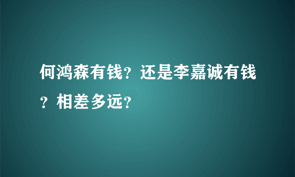 何鸿森有钱？还是李嘉诚有钱？相差多远？