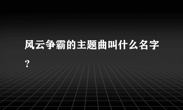 风云争霸的主题曲叫什么名字？