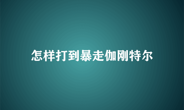 怎样打到暴走伽刚特尔