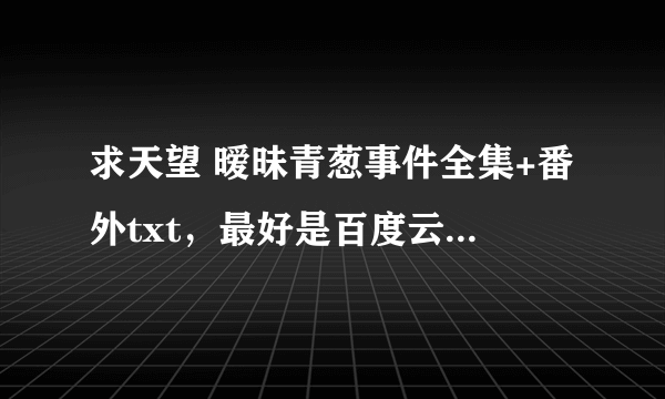 求天望 暧昧青葱事件全集+番外txt，最好是百度云的，万分感谢