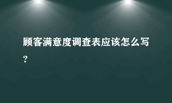 顾客满意度调查表应该怎么写?