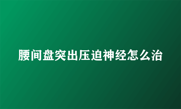 腰间盘突出压迫神经怎么治