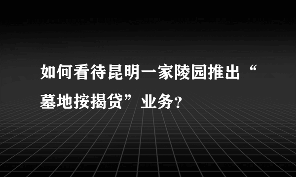 如何看待昆明一家陵园推出“墓地按揭贷”业务？