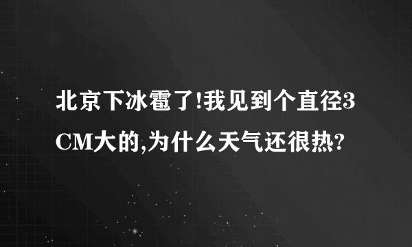 北京下冰雹了!我见到个直径3CM大的,为什么天气还很热?