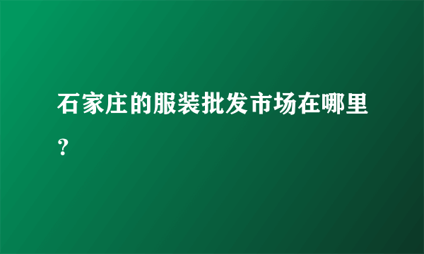 石家庄的服装批发市场在哪里？