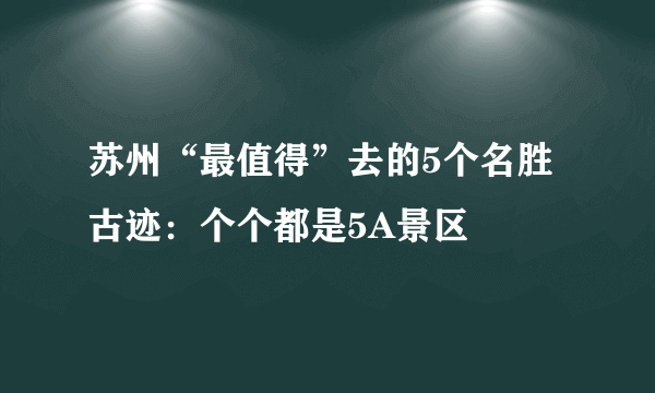 苏州“最值得”去的5个名胜古迹：个个都是5A景区