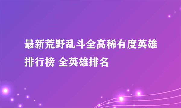 最新荒野乱斗全高稀有度英雄排行榜 全英雄排名