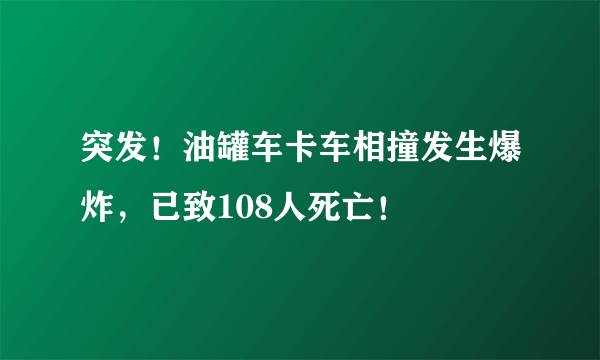 突发！油罐车卡车相撞发生爆炸，已致108人死亡！