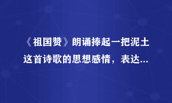 《祖国赞》朗诵捧起一把泥土这首诗歌的思想感情，表达了什么？