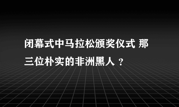 闭幕式中马拉松颁奖仪式 那三位朴实的非洲黑人 ？