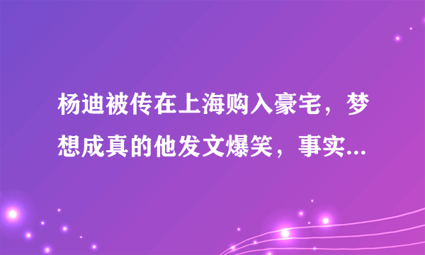 杨迪被传在上海购入豪宅，梦想成真的他发文爆笑，事实有这么简单吗？