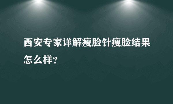 西安专家详解瘦脸针瘦脸结果怎么样？