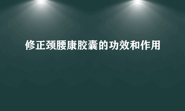 修正颈腰康胶囊的功效和作用