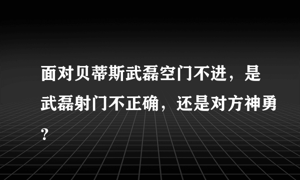 面对贝蒂斯武磊空门不进，是武磊射门不正确，还是对方神勇？