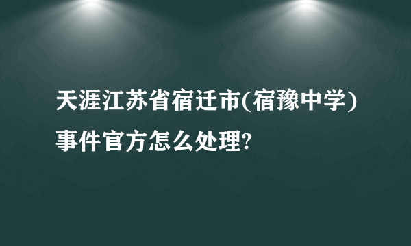 天涯江苏省宿迁市(宿豫中学)事件官方怎么处理?