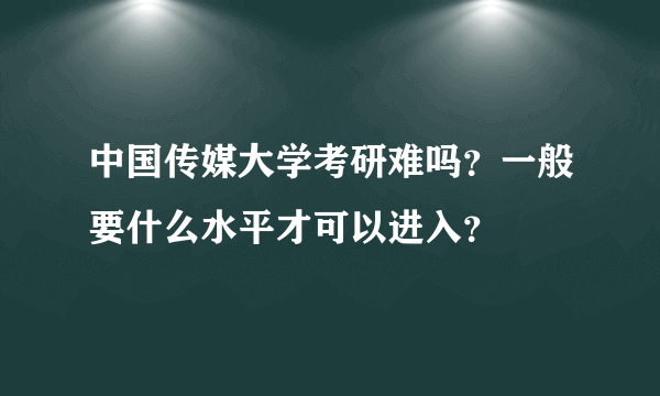 中国传媒大学考研难吗？一般要什么水平才可以进入？