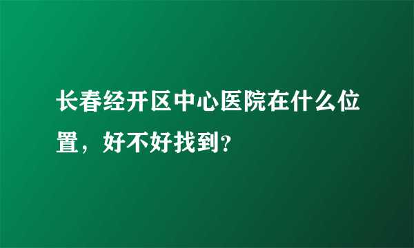 长春经开区中心医院在什么位置，好不好找到？